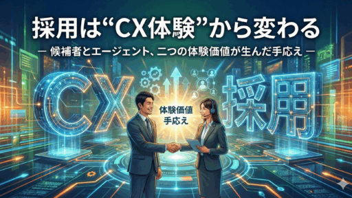 採用はCX体験から変わる ― 候補者とエージェント、2つの体験価値から生まれた手応え ― 採用はCX体験から変わる ― 候補者とエージェント、2つの体験価値から生まれた手応え ―