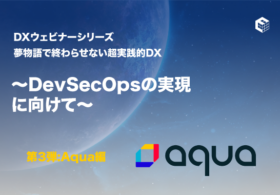 DXウェビナーシリーズ 夢物語で終わらせない超実践的DX   ～DevSecOpsの実現に向けて～   第3弾：Aqua Security