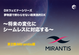 DXウェビナーシリーズ 夢物語で終わらせない超実践的DX    ～将来の変化に シームレスに対応する～   第2弾：Mirantis