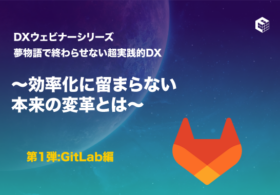 DXウェビナーシリーズ 夢物語で終わらせない超実践的DX    ～効率化に留まらない本来の変革とは～   第1弾：GitLab